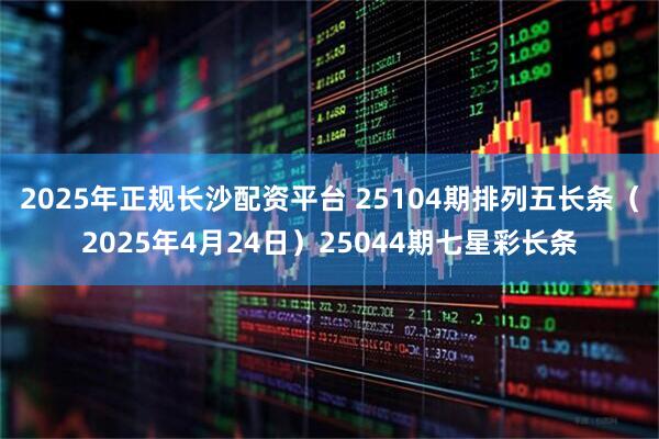 2025年正规长沙配资平台 25104期排列五长条（2025年4月24日）25044期七星彩长条