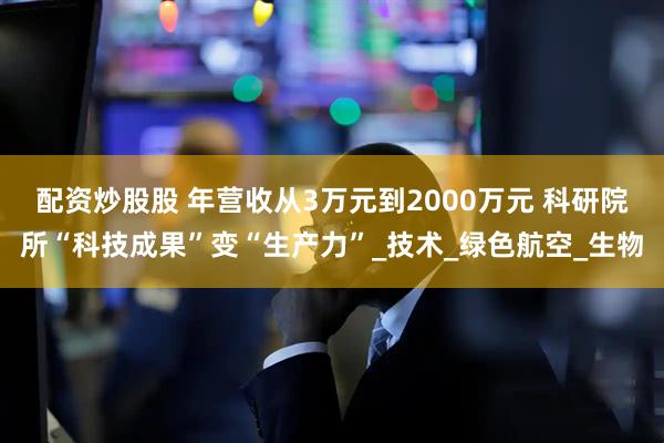 配资炒股股 年营收从3万元到2000万元 科研院所“科技成果”变“生产力”_技术_绿色航空_生物