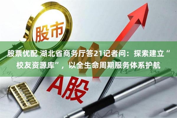 股票优配 湖北省商务厅答21记者问：探索建立“校友资源库”，以全生命周期服务体系护航