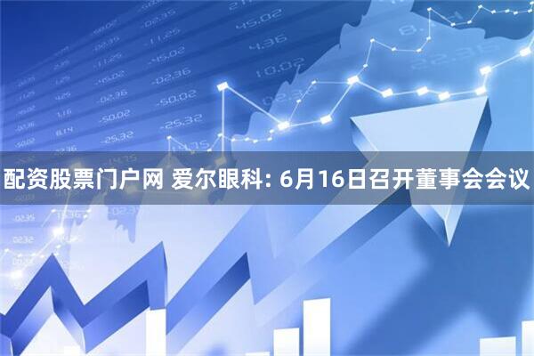 配资股票门户网 爱尔眼科: 6月16日召开董事会会议