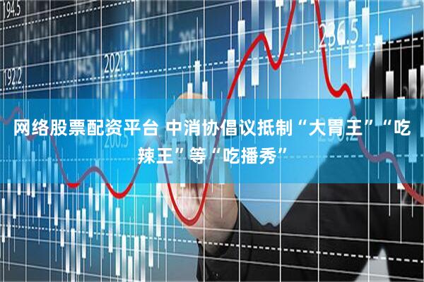 网络股票配资平台 中消协倡议抵制“大胃王”“吃辣王”等“吃播秀”