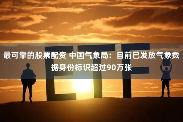 最可靠的股票配资 中国气象局：目前已发放气象数据身份标识超过90万张