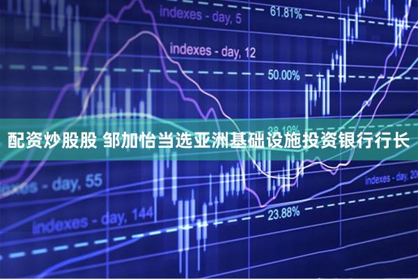 配资炒股股 邹加怡当选亚洲基础设施投资银行行长