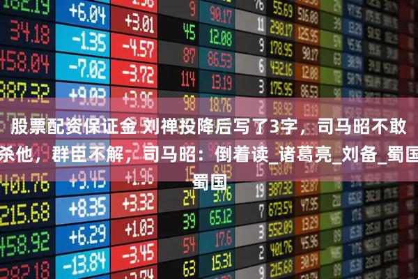 股票配资保证金 刘禅投降后写了3字，司马昭不敢杀他，群臣不解，司马昭：倒着读_诸葛亮_刘备_蜀国
