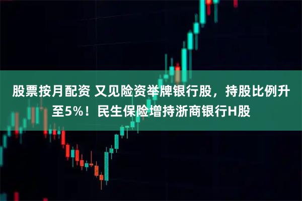 股票按月配资 又见险资举牌银行股，持股比例升至5%！民生保险增持浙商银行H股