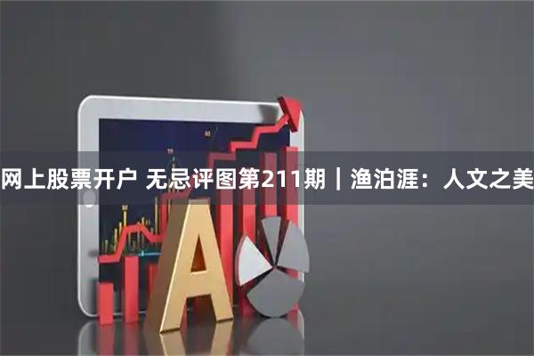 网上股票开户 无忌评图第211期｜渔泊涯：人文之美