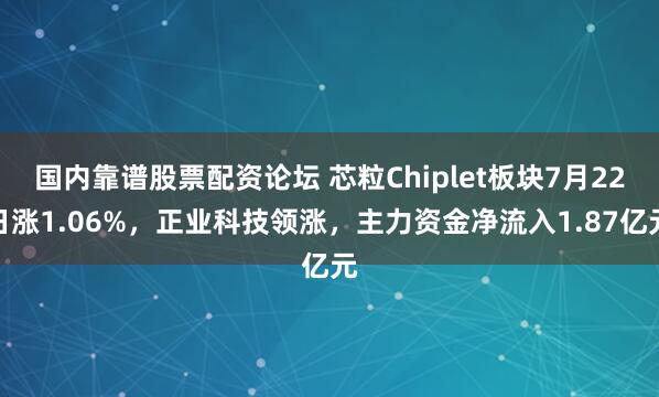 国内靠谱股票配资论坛 芯粒Chiplet板块7月22日涨1.06%，正业科技领涨，主力资金净流入1.87亿元