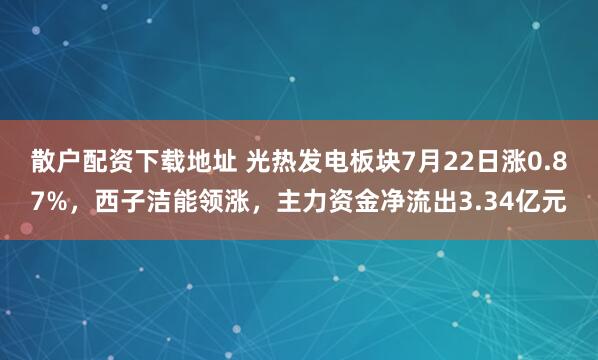 散户配资下载地址 光热发电板块7月22日涨0.87%，西子洁能领涨，主力资金净流出3.34亿元