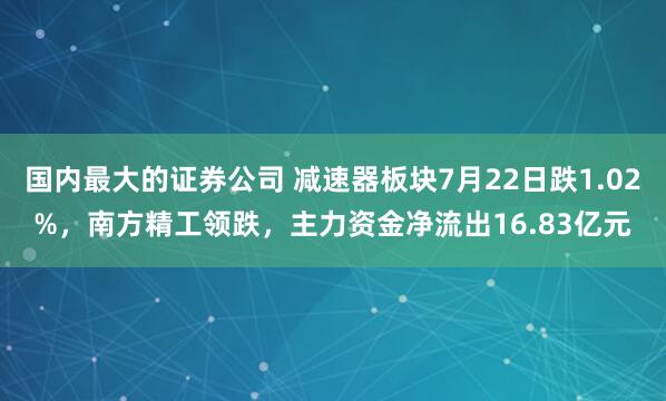 国内最大的证券公司 减速器板块7月22日跌1.02%，南方精工领跌，主力资金净流出16.83亿元