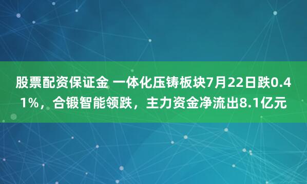 股票配资保证金 一体化压铸板块7月22日跌0.41%，合锻智能领跌，主力资金净流出8.1亿元