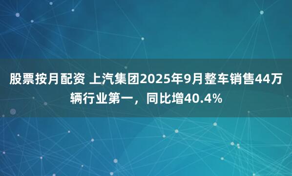 股票按月配资 上汽集团2025年9月整车销售44万辆行业第一，同比增40.4%