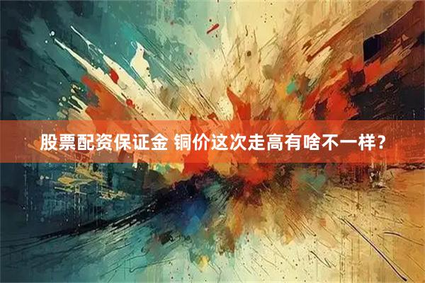 股票配资保证金 铜价这次走高有啥不一样？