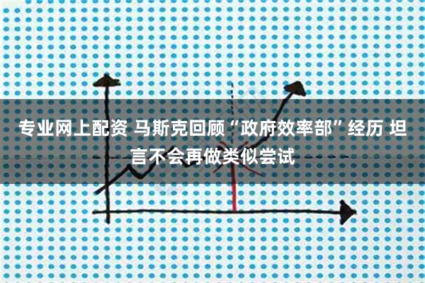 专业网上配资 马斯克回顾“政府效率部”经历 坦言不会再做类似尝试