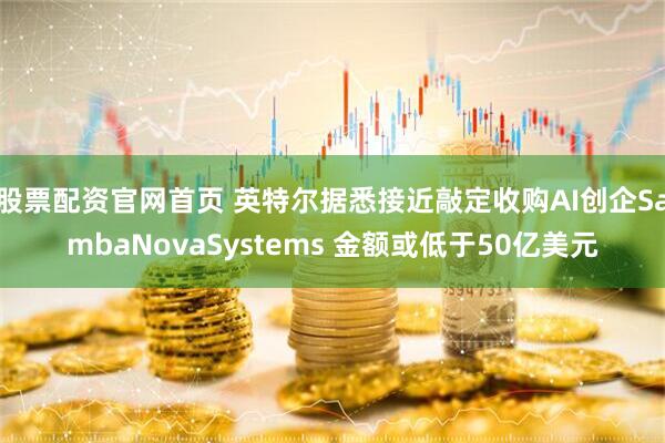 股票配资官网首页 英特尔据悉接近敲定收购AI创企SambaNovaSystems 金额或低于50亿美元
