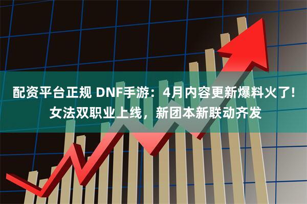 配资平台正规 DNF手游：4月内容更新爆料火了! 女法双职业上线，新团本新联动齐发